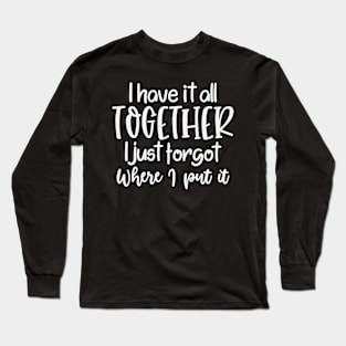 I Have It All Together I Just Forgot Where I Put It Long Sleeve T-Shirt